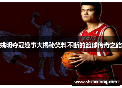 姚明夺冠趣事大揭秘笑料不断的篮球传奇之路