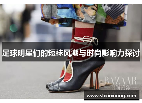 足球明星们的短袜风潮与时尚影响力探讨