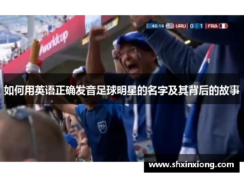 如何用英语正确发音足球明星的名字及其背后的故事