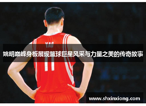 姚明巅峰身板展现篮球巨星风采与力量之美的传奇故事