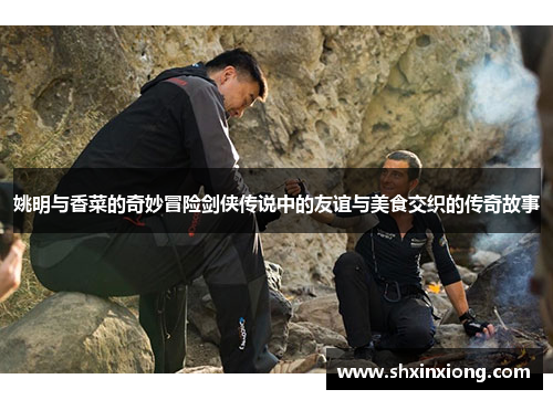 姚明与香菜的奇妙冒险剑侠传说中的友谊与美食交织的传奇故事