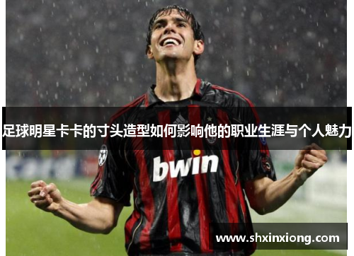 足球明星卡卡的寸头造型如何影响他的职业生涯与个人魅力