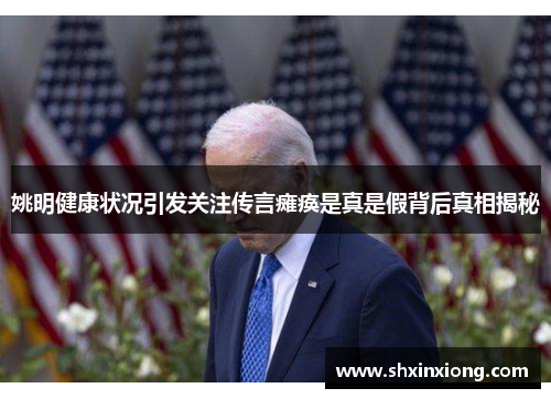 姚明健康状况引发关注传言瘫痪是真是假背后真相揭秘