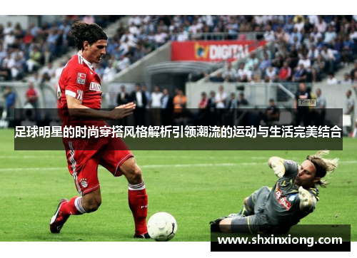 足球明星的时尚穿搭风格解析引领潮流的运动与生活完美结合
