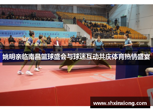 姚明亲临南昌篮球盛会与球迷互动共庆体育热情盛宴