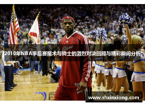 2010年NBA季后赛魔术与骑士的激烈对决回顾与精彩瞬间分析