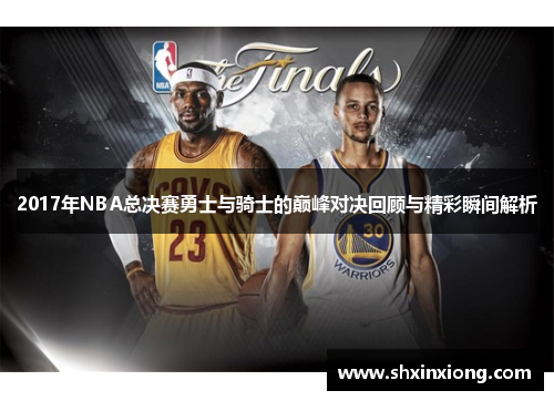 2017年NBA总决赛勇士与骑士的巅峰对决回顾与精彩瞬间解析