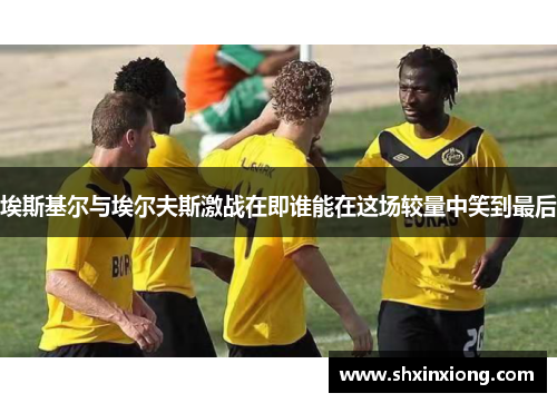 埃斯基尔与埃尔夫斯激战在即谁能在这场较量中笑到最后