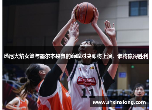 悉尼火焰女篮与墨尔本袋鼠的巅峰对决即将上演，谁将赢得胜利